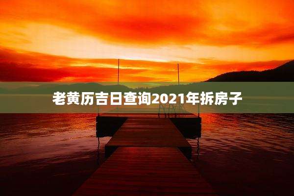 老黄历吉日查询2021年拆房子
