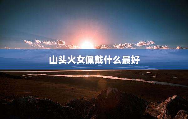 山头火女佩戴什么最好