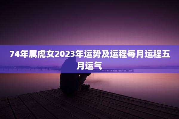 74年属虎女2023年运势及运程每月运程五月运气