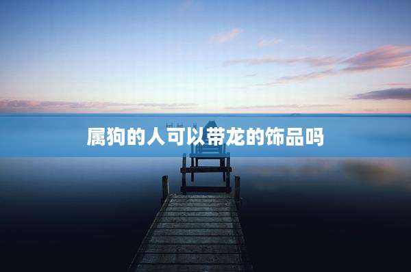 属狗的人可以带龙的饰品吗
