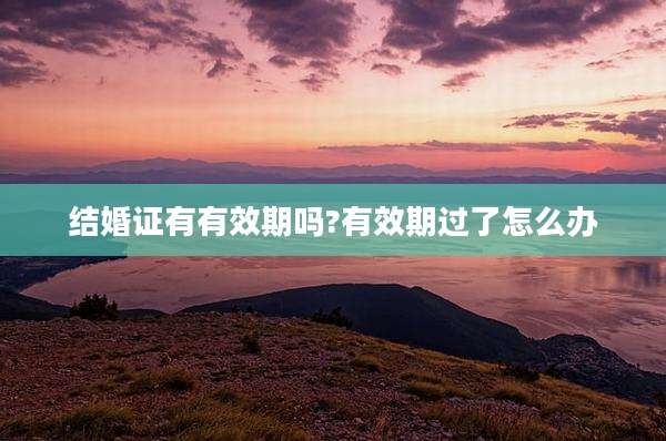 结婚证有有效期吗?有效期过了怎么办