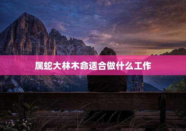 属蛇大林木命适合做什么工作