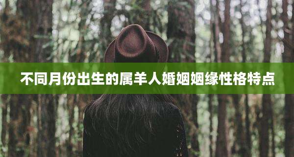 不同月份出生的属羊人婚姻姻缘性格特点