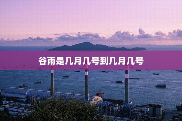 谷雨是几月几号到几月几号