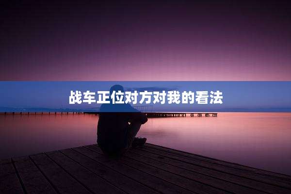 战车正位对方对我的看法