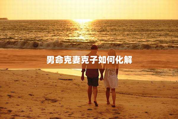 男命克妻克子如何化解