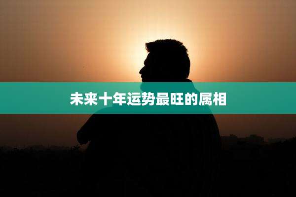 未来十年运势最旺的属相