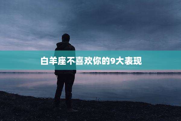 白羊座不喜欢你的9大表现