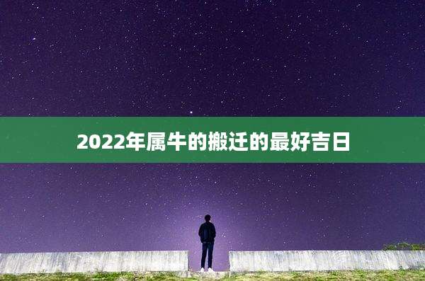 2022年属牛的搬迁的最好吉日