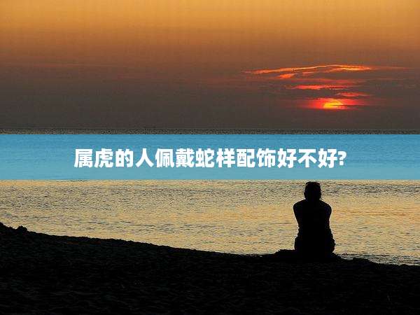 属虎的人佩戴蛇样配饰好不好?