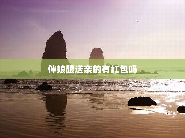 伴娘跟送亲的有红包吗