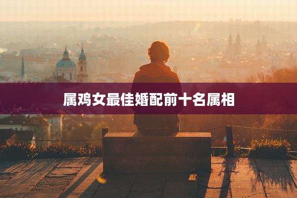 属鸡女最佳婚配前十名属相