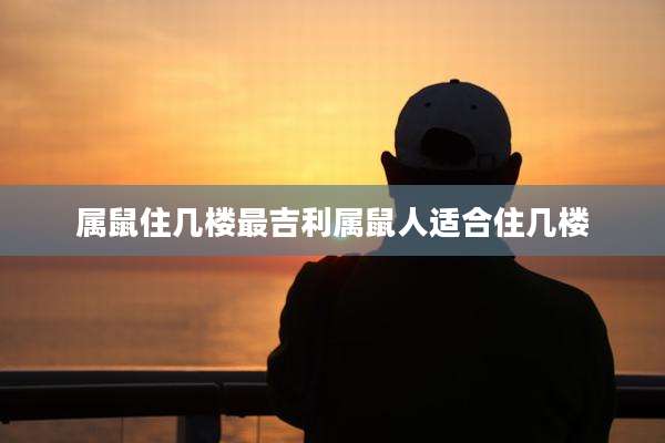属鼠住几楼最吉利属鼠人适合住几楼
