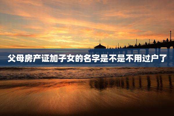 父母房产证加子女的名字是不是不用过户了