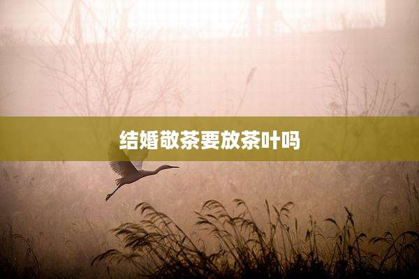 结婚敬茶要放茶叶吗