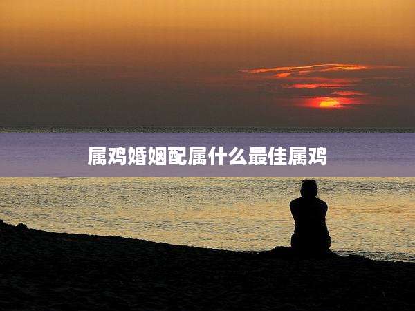 属鸡婚姻配属什么最佳属鸡