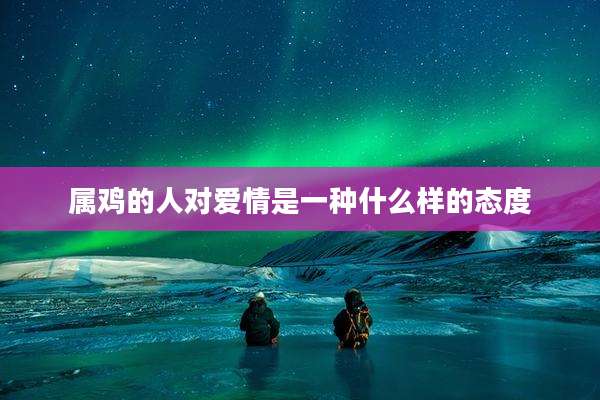 属鸡的人对爱情是一种什么样的态度