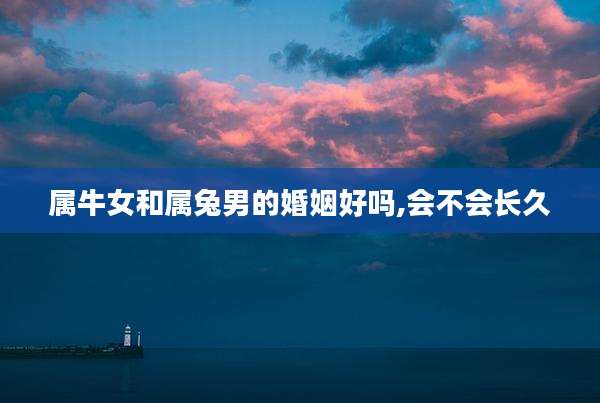属牛女和属兔男的婚姻好吗,会不会长久