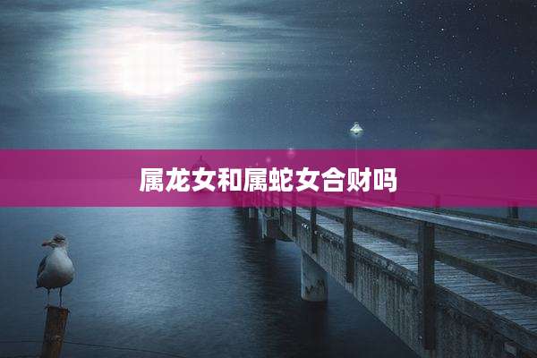 属龙女和属蛇女合财吗