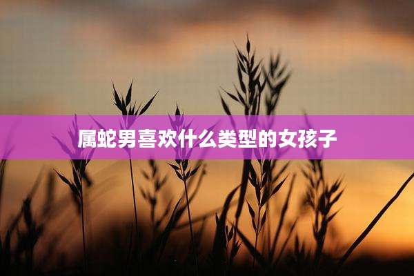 属蛇男喜欢什么类型的女孩子