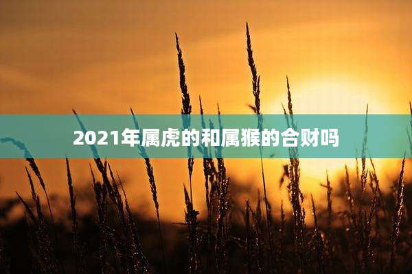 2021年属虎的和属猴的合财吗