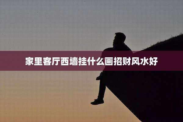 家里客厅西墙挂什么画招财风水好