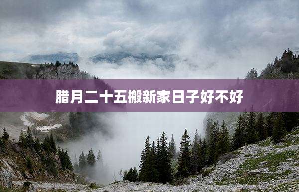 腊月二十五搬新家日子好不好