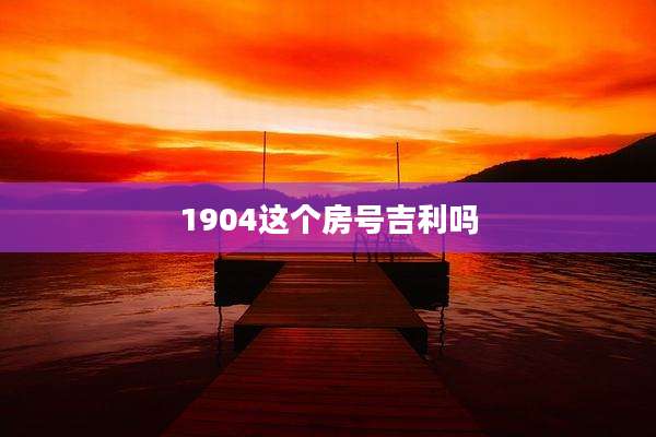 1904这个房号吉利吗