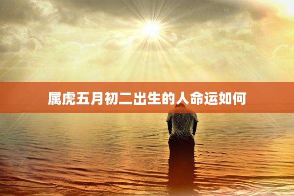 属虎五月初二出生的人命运如何