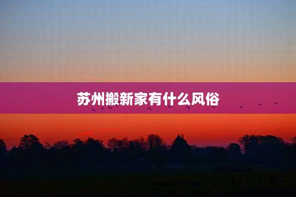 苏州搬新家有什么风俗