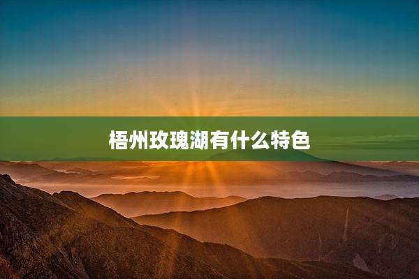 梧州玫瑰湖有什么特色