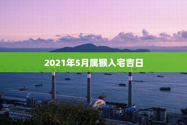 2021年5月属猴入宅吉日