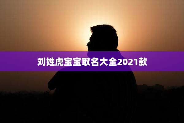 刘姓虎宝宝取名大全2021款
