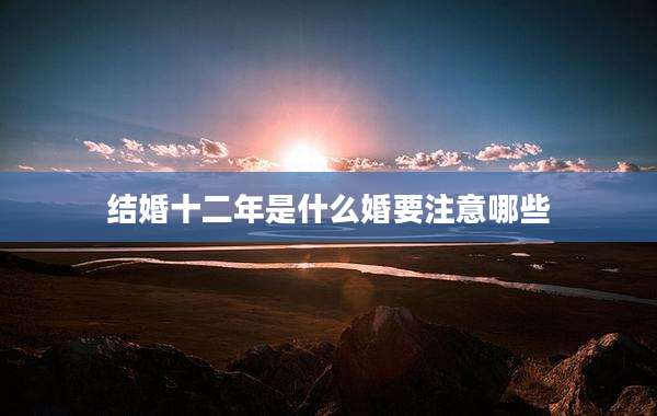 结婚十二年是什么婚要注意哪些