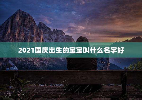 2021国庆出生的宝宝叫什么名字好