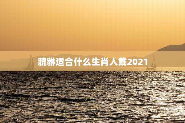 貔貅适合什么生肖人戴2021