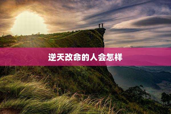 逆天改命的人会怎样