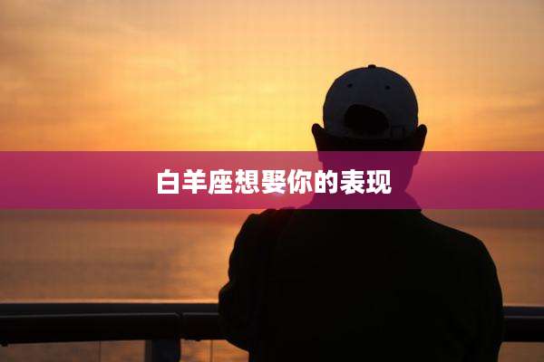 白羊座想娶你的表现