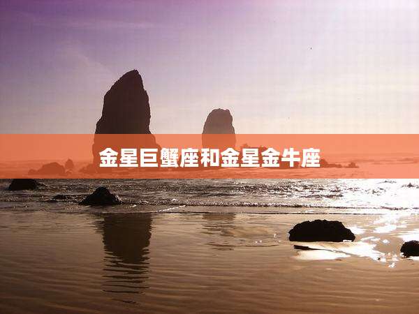 金星巨蟹座和金星金牛座
