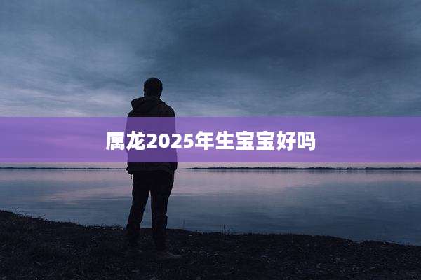 属龙2025年生宝宝好吗