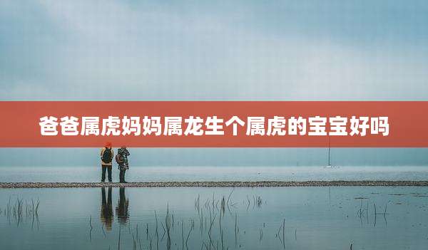 爸爸属虎妈妈属龙生个属虎的宝宝好吗