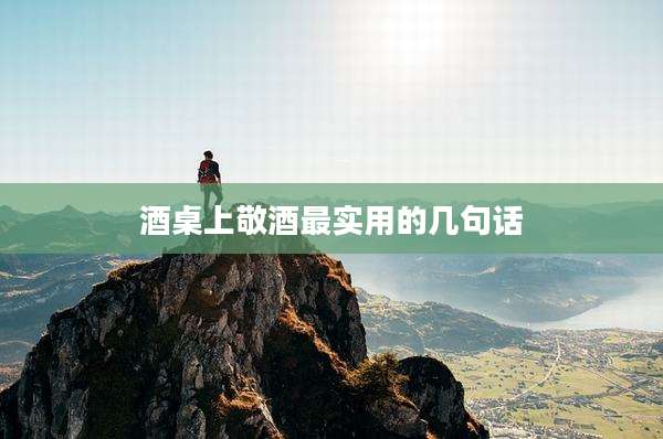 酒桌上敬酒最实用的几句话