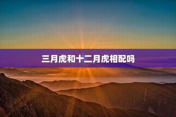 三月虎和十二月虎相配吗