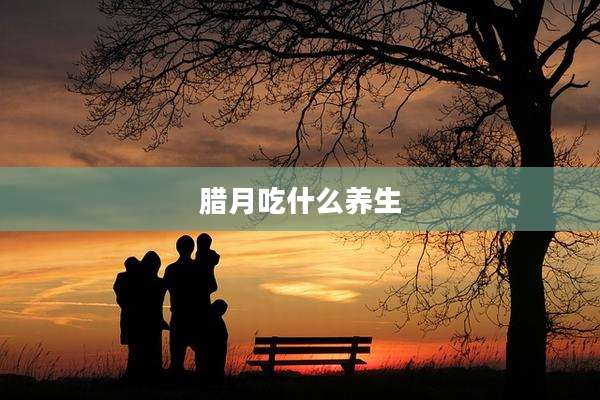 腊月吃什么养生