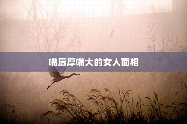 嘴唇厚嘴大的女人面相