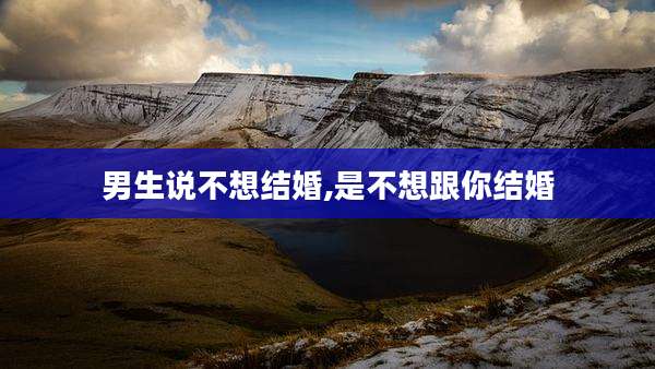 男生说不想结婚,是不想跟你结婚