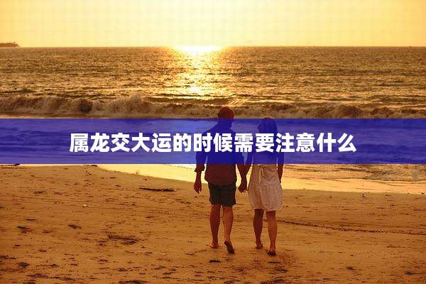 属龙交大运的时候需要注意什么