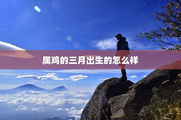 属鸡的三月出生的怎么样