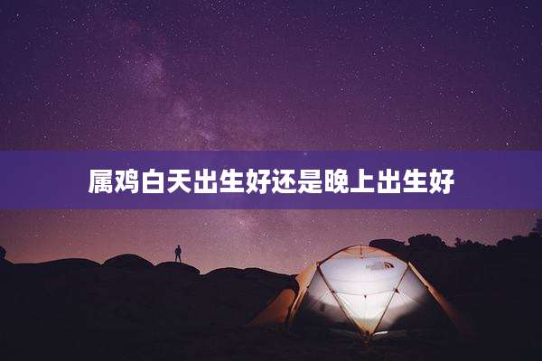 属鸡白天出生好还是晚上出生好