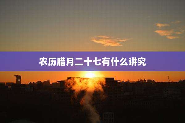 农历腊月二十七有什么讲究